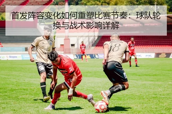 首发阵容变化如何重塑比赛节奏：球队轮换与战术影响详解