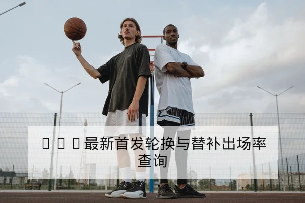 NBA今日赛程比分与首发交替统计
